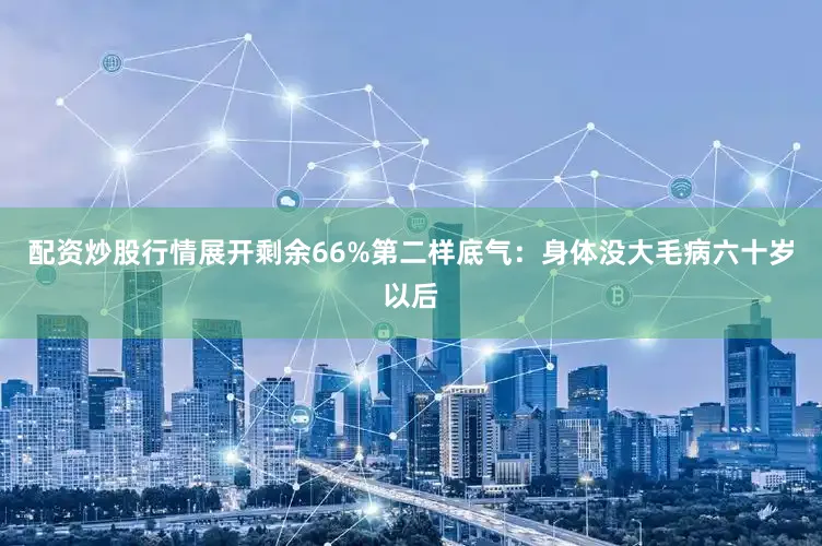 配资炒股行情展开剩余66%第二样底气：身体没大毛病六十岁以后
