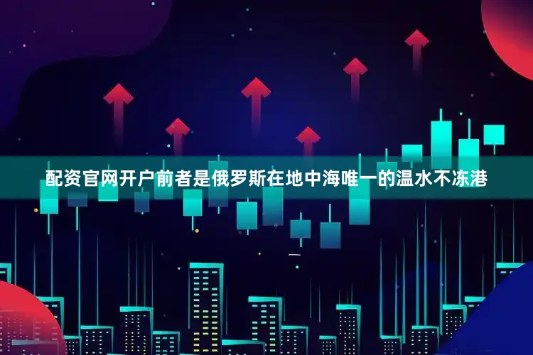 配资官网开户前者是俄罗斯在地中海唯一的温水不冻港
