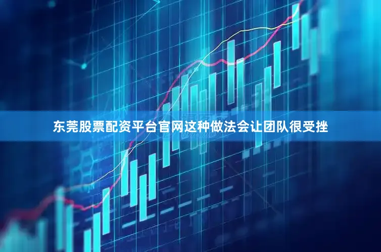 东莞股票配资平台官网这种做法会让团队很受挫