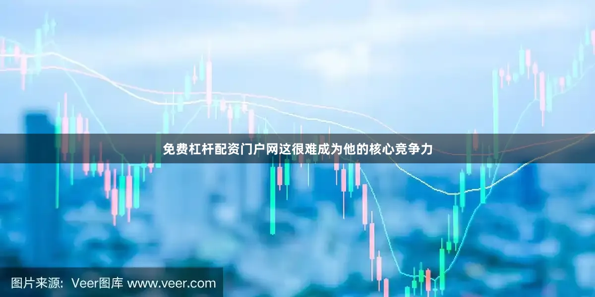 免费杠杆配资门户网这很难成为他的核心竞争力