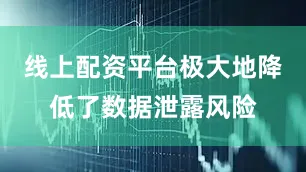 线上配资平台极大地降低了数据泄露风险