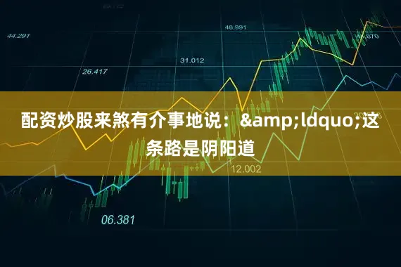 配资炒股来煞有介事地说：&ldquo;这条路是阴阳道