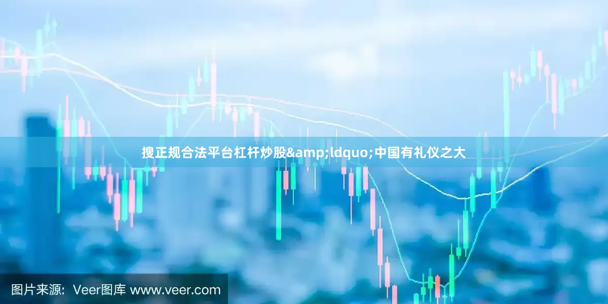 搜正规合法平台杠杆炒股&ldquo;中国有礼仪之大