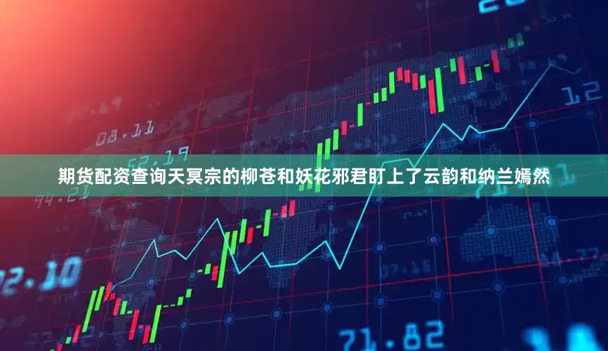 期货配资查询天冥宗的柳苍和妖花邪君盯上了云韵和纳兰嫣然