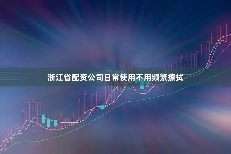 浙江省配资公司日常使用不用频繁擦拭