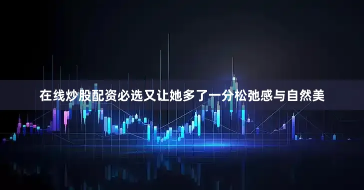 在线炒股配资必选又让她多了一分松弛感与自然美