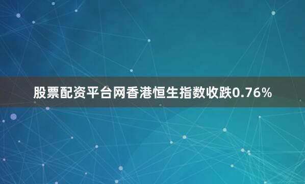 股票配资平台网香港恒生指数收跌0.76%