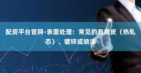 配资平台官网-表面处理：常见的有黑皮（热轧态）、镀锌或喷漆