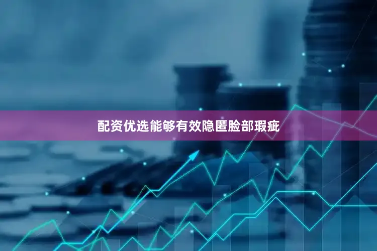 配资优选能够有效隐匿脸部瑕疵