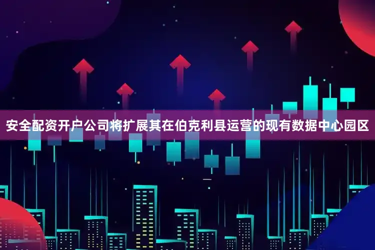 安全配资开户公司将扩展其在伯克利县运营的现有数据中心园区