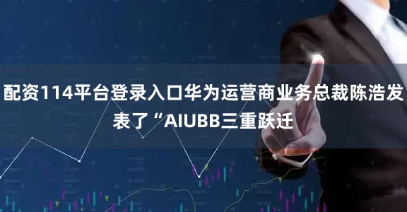 配资114平台登录入口华为运营商业务总裁陈浩发表了“AIUBB三重跃迁