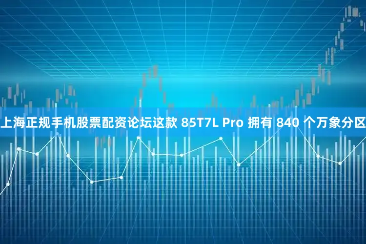 上海正规手机股票配资论坛这款 85T7L Pro 拥有 840 个万象分区