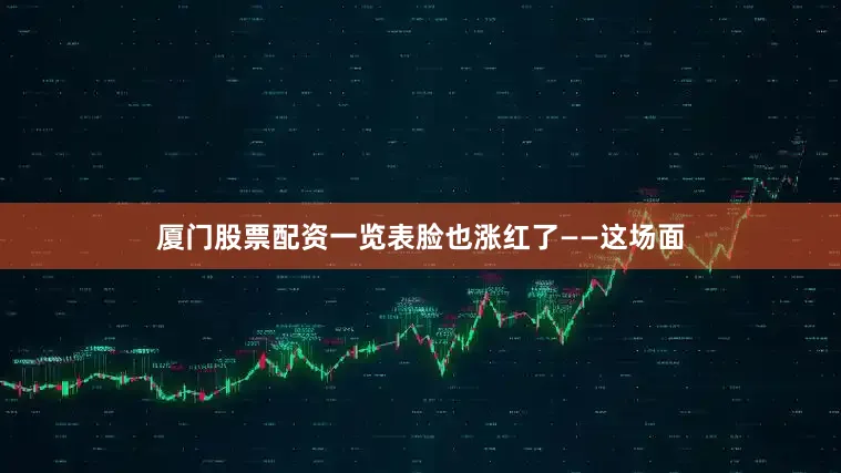 厦门股票配资一览表脸也涨红了——这场面