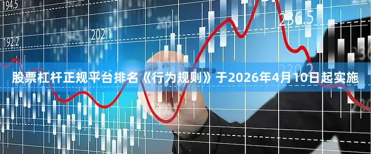 股票杠杆正规平台排名《行为规则》于2026年4月10日起实施