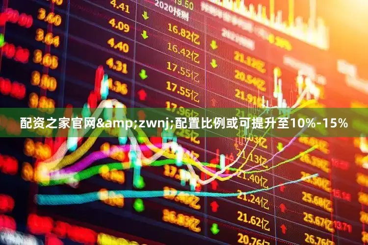 配资之家官网&zwnj;配置比例或可提升至10%-15%