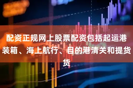 配资正规网上股票配资包括起运港装箱、海上航行、目的港清关和提货