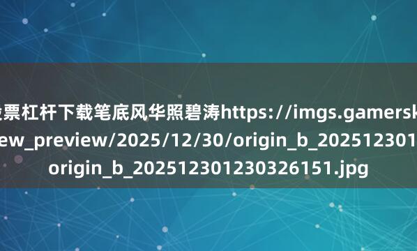 股票杠杆下载笔底风华照碧涛https://imgs.gamersky.com/upimg/new_preview/2025/12/30/origin_b_202512301230326151.jpg