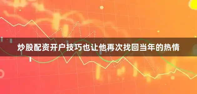 炒股配资开户技巧也让他再次找回当年的热情