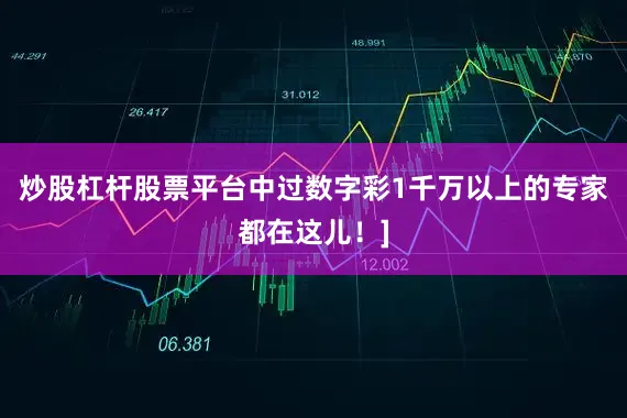炒股杠杆股票平台中过数字彩1千万以上的专家都在这儿！]
