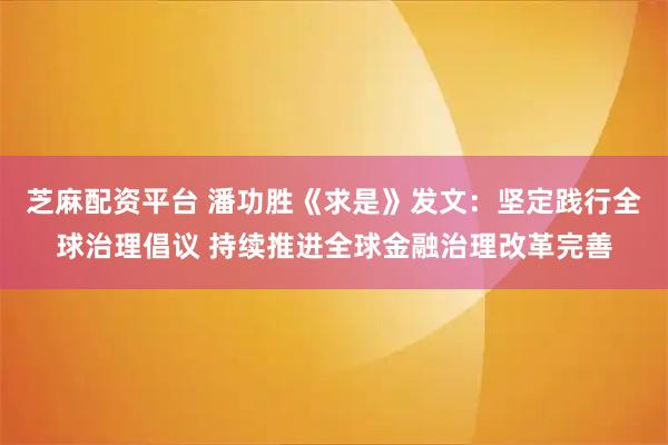 芝麻配资平台 潘功胜《求是》发文：坚定践行全球治理倡议 持续推进全球金融治理改革完善