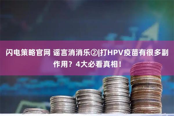 闪电策略官网 谣言消消乐②|打HPV疫苗有很多副作用？4大必看真相！