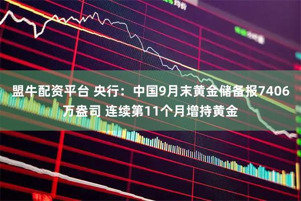 盟牛配资平台 央行：中国9月末黄金储备报7406万盎司 连续第11个月增持黄金