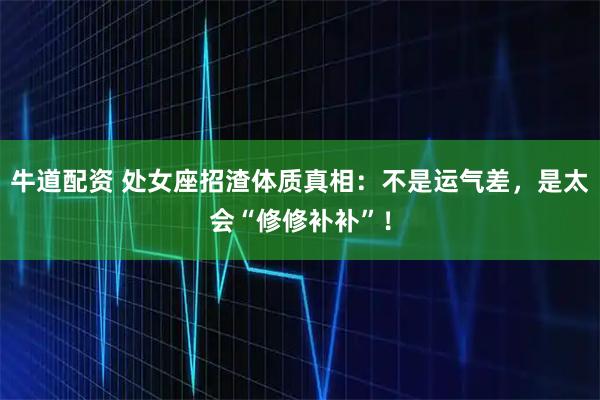 牛道配资 处女座招渣体质真相：不是运气差，是太会“修修补补”！