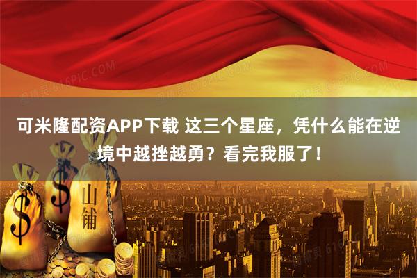 可米隆配资APP下载 这三个星座，凭什么能在逆境中越挫越勇？看完我服了！