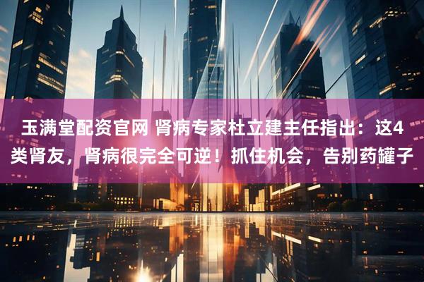 玉满堂配资官网 肾病专家杜立建主任指出：这4类肾友，肾病很完全可逆！抓住机会，告别药罐子