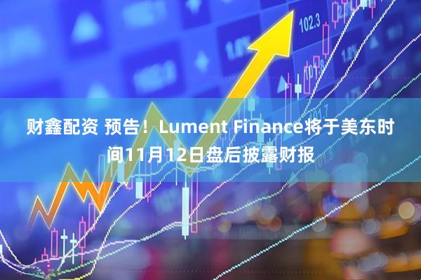 财鑫配资 预告！Lument Finance将于美东时间11月12日盘后披露财报