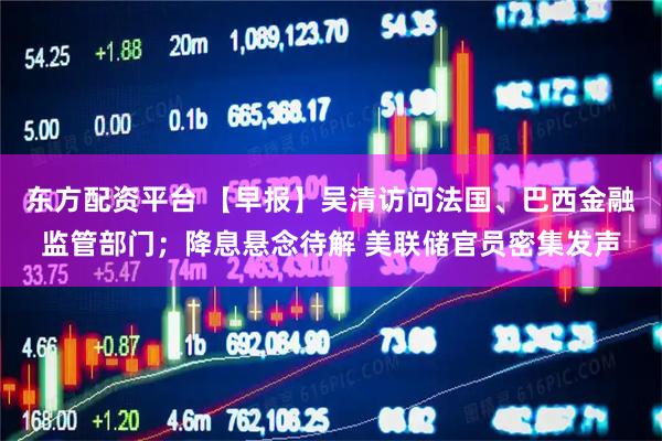 东方配资平台 【早报】吴清访问法国、巴西金融监管部门；降息悬念待解 美联储官员密集发声