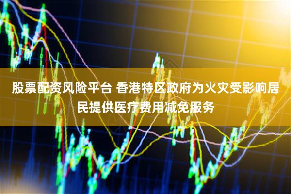 股票配资风险平台 香港特区政府为火灾受影响居民提供医疗费用减免服务