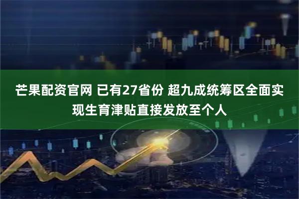 芒果配资官网 已有27省份 超九成统筹区全面实现生育津贴直接发放至个人