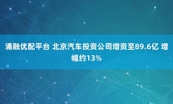 涌融优配平台 北京汽车投资公司增资至89.6亿 增幅约13%