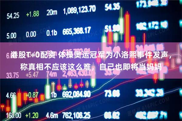 港股T+0配资 体操奥运冠军为小洛熙事件发声，称真相不应该这么难，自己也即将当妈妈