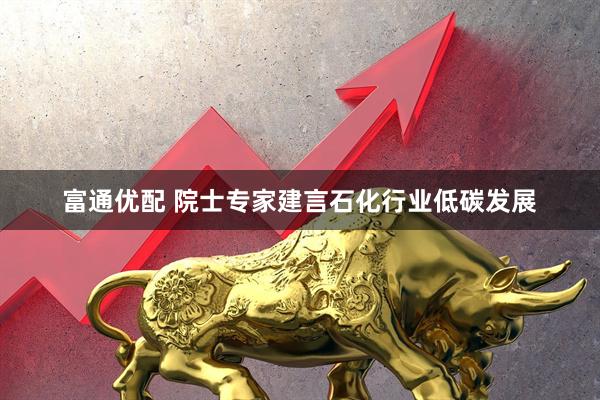 富通优配 院士专家建言石化行业低碳发展