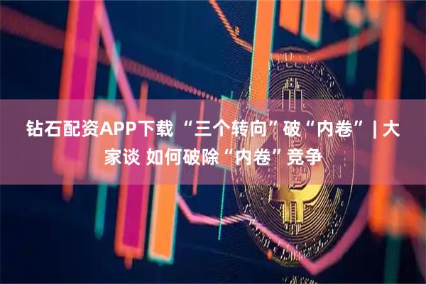 钻石配资APP下载 “三个转向”破“内卷” | 大家谈 如何破除“内卷”竞争