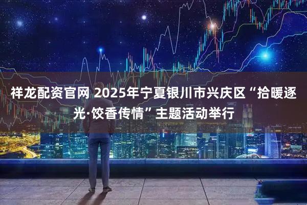 祥龙配资官网 2025年宁夏银川市兴庆区“拾暖逐光·饺香传情”主题活动举行