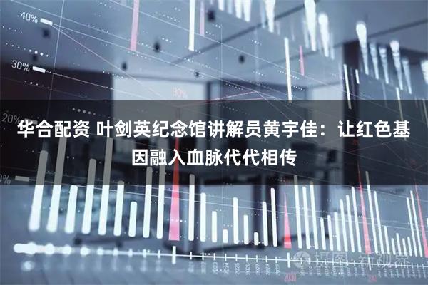 华合配资 叶剑英纪念馆讲解员黄宇佳：让红色基因融入血脉代代相传