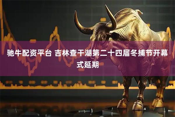 驰牛配资平台 吉林查干湖第二十四届冬捕节开幕式延期