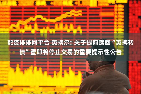配资排排网平台 英搏尔: 关于提前赎回“英搏转债”暨即将停止交易的重要提示性公告