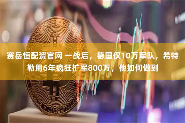 赛岳恒配资官网 一战后，德国仅10万军队，希特勒用6年疯狂扩军800万，他如何做到