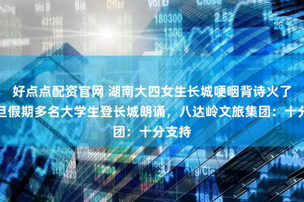 好点点配资官网 湖南大四女生长城哽咽背诗火了，元旦假期多名大学生登长城朗诵，八达岭文旅集团：十分支持