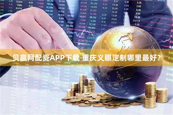 贝赢网配资APP下载 重庆义眼定制哪里最好？