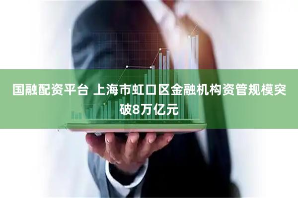 国融配资平台 上海市虹口区金融机构资管规模突破8万亿元