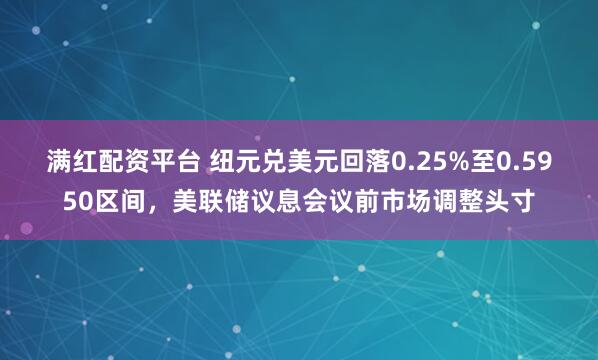 满红配资平台 纽元兑美元回落0.25%至0.5950区间，美联储议息会议前市场调整头寸