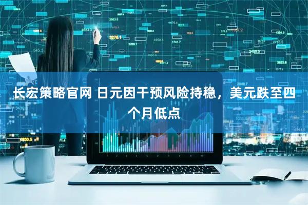 长宏策略官网 日元因干预风险持稳，美元跌至四个月低点
