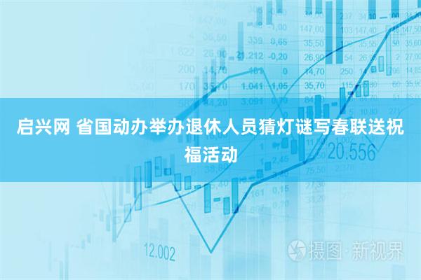 启兴网 省国动办举办退休人员猜灯谜写春联送祝福活动