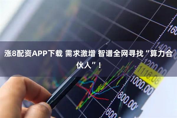 涨8配资APP下载 需求激增 智谱全网寻找“算力合伙人”！