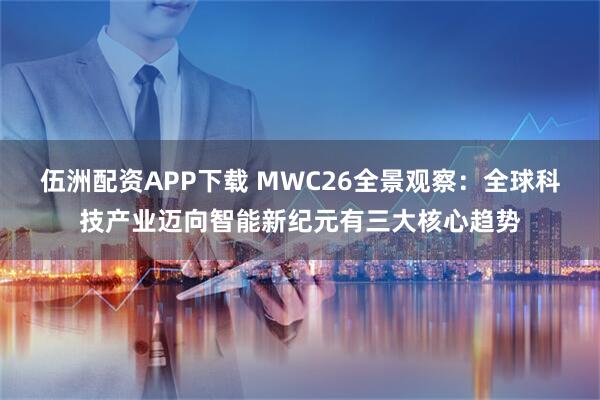 伍洲配资APP下载 MWC26全景观察：全球科技产业迈向智能新纪元有三大核心趋势